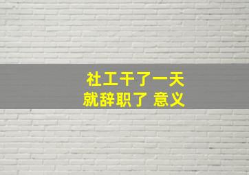 社工干了一天就辞职了 意义